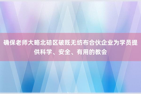 确保老师大略北碚区破既无纺布合伙企业为学员提供科学、安全、有用的教会