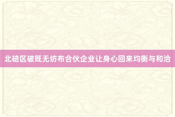 北碚区破既无纺布合伙企业让身心回来均衡与和洽