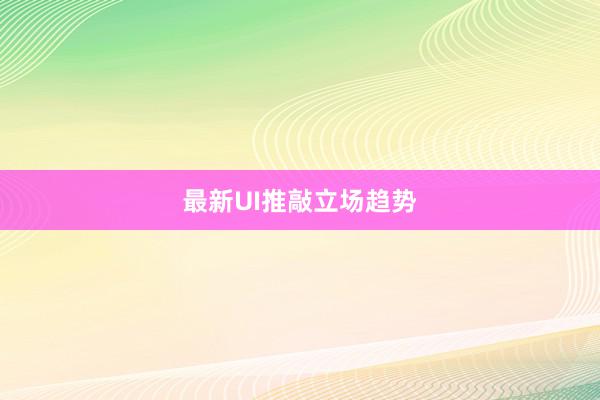 最新UI推敲立场趋势
