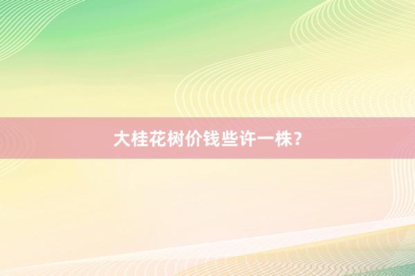 大桂花树价钱些许一株？