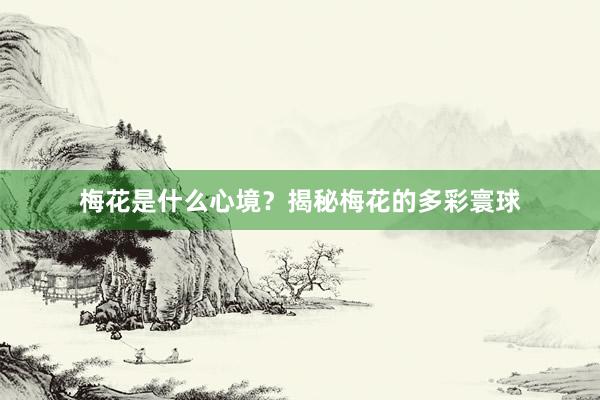梅花是什么心境?揭秘梅花的多彩寰球