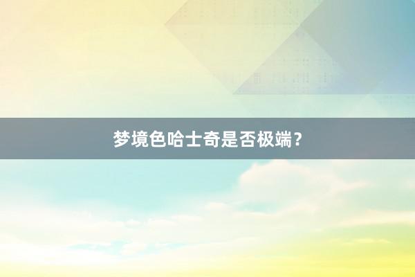 梦境色哈士奇是否极端?
