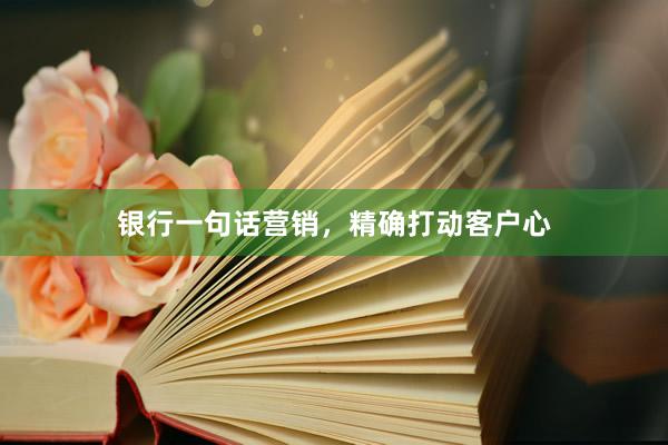 银行一句话营销，精确打动客户心