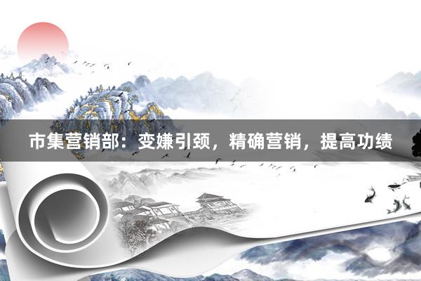 市集营销部：变嫌引颈，精确营销，提高功绩